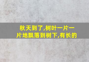 秋天到了,树叶一片一片地飘落到树下,有长的