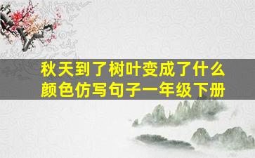 秋天到了树叶变成了什么颜色仿写句子一年级下册