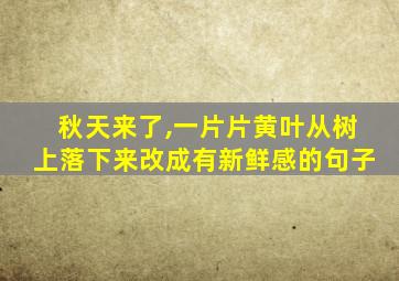 秋天来了,一片片黄叶从树上落下来改成有新鲜感的句子