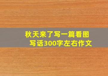 秋天来了写一篇看图写话300字左右作文