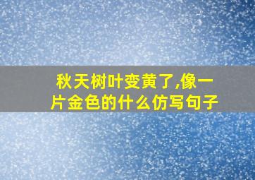 秋天树叶变黄了,像一片金色的什么仿写句子