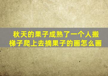 秋天的果子成熟了一个人搬梯子爬上去摘果子的画怎么画