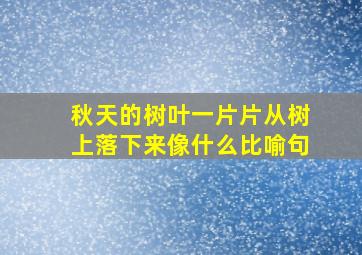 秋天的树叶一片片从树上落下来像什么比喻句