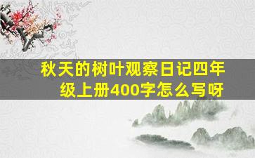 秋天的树叶观察日记四年级上册400字怎么写呀