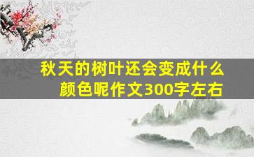 秋天的树叶还会变成什么颜色呢作文300字左右