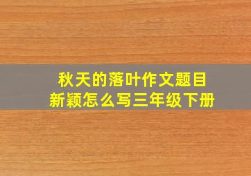 秋天的落叶作文题目新颖怎么写三年级下册