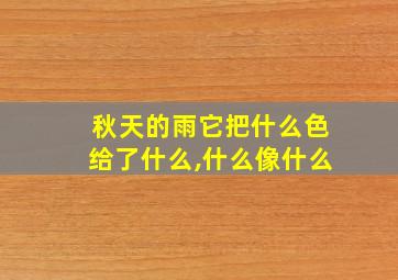 秋天的雨它把什么色给了什么,什么像什么