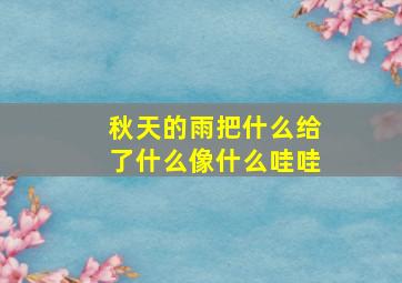 秋天的雨把什么给了什么像什么哇哇