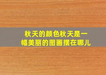 秋天的颜色秋天是一幅美丽的图画摆在哪儿