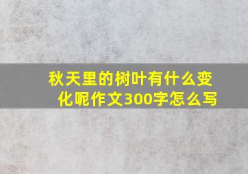 秋天里的树叶有什么变化呢作文300字怎么写