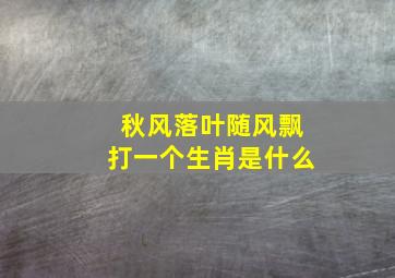 秋风落叶随风飘打一个生肖是什么