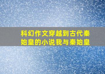 科幻作文穿越到古代秦始皇的小说我与秦始皇