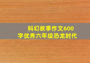 科幻故事作文600字优秀六年级恐龙时代