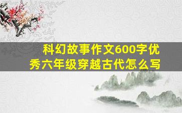 科幻故事作文600字优秀六年级穿越古代怎么写