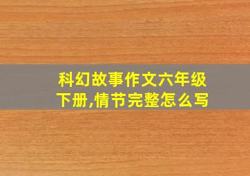 科幻故事作文六年级下册,情节完整怎么写