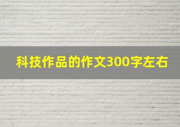 科技作品的作文300字左右