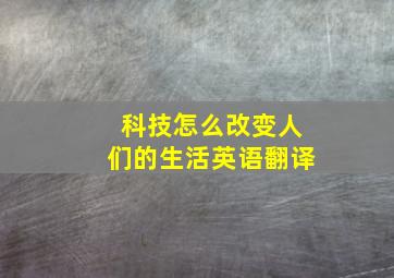 科技怎么改变人们的生活英语翻译