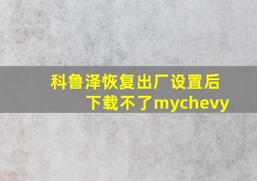 科鲁泽恢复出厂设置后下载不了mychevy