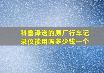 科鲁泽送的原厂行车记录仪能用吗多少钱一个