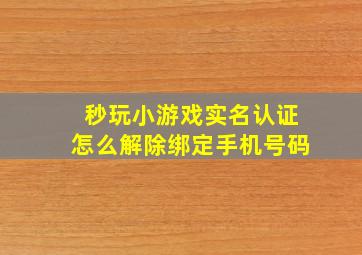 秒玩小游戏实名认证怎么解除绑定手机号码