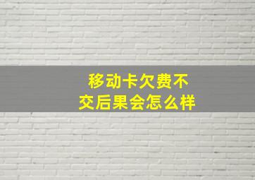 移动卡欠费不交后果会怎么样