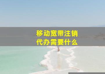 移动宽带注销代办需要什么