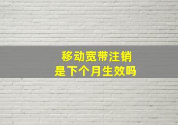 移动宽带注销是下个月生效吗