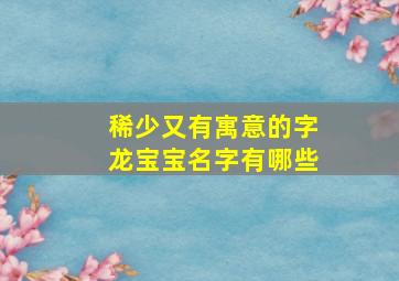 稀少又有寓意的字龙宝宝名字有哪些