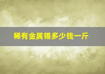 稀有金属锡多少钱一斤