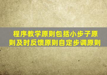 程序教学原则包括小步子原则及时反馈原则自定步调原则