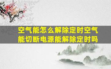 空气能怎么解除定时空气能切断电源能解除定时吗