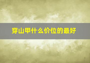 穿山甲什么价位的最好