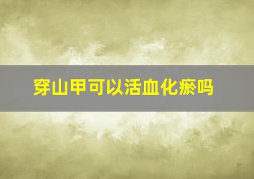 穿山甲可以活血化瘀吗