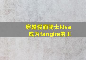 穿越假面骑士kiva成为fangire的王