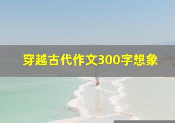 穿越古代作文300字想象