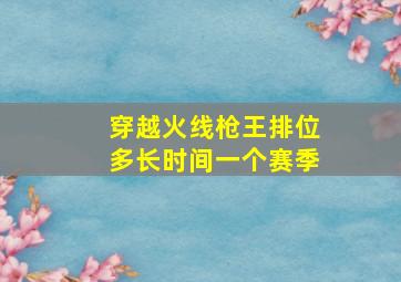 穿越火线枪王排位多长时间一个赛季