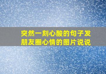 突然一刻心酸的句子发朋友圈心情的图片说说