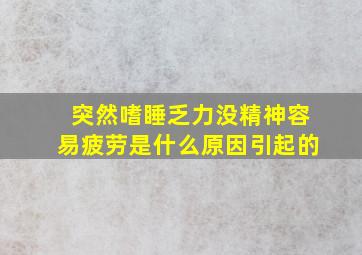 突然嗜睡乏力没精神容易疲劳是什么原因引起的