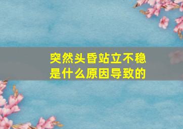 突然头昏站立不稳是什么原因导致的