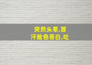 突然头晕,冒汗脸色苍白,吐