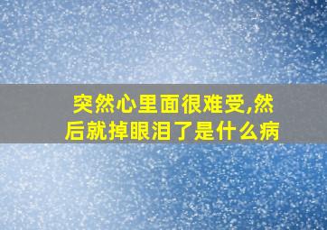 突然心里面很难受,然后就掉眼泪了是什么病