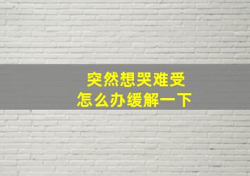 突然想哭难受怎么办缓解一下