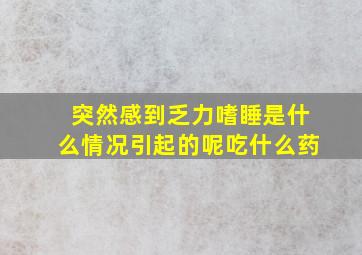 突然感到乏力嗜睡是什么情况引起的呢吃什么药