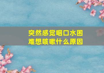 突然感觉咽口水困难想咳嗽什么原因