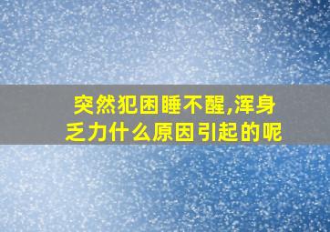 突然犯困睡不醒,浑身乏力什么原因引起的呢