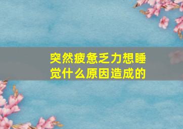 突然疲惫乏力想睡觉什么原因造成的