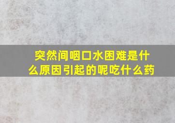 突然间咽口水困难是什么原因引起的呢吃什么药