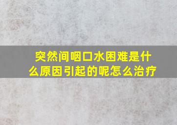 突然间咽口水困难是什么原因引起的呢怎么治疗