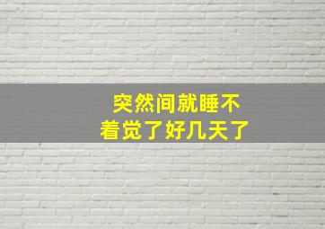 突然间就睡不着觉了好几天了