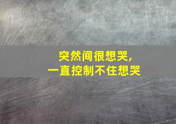 突然间很想哭,一直控制不住想哭